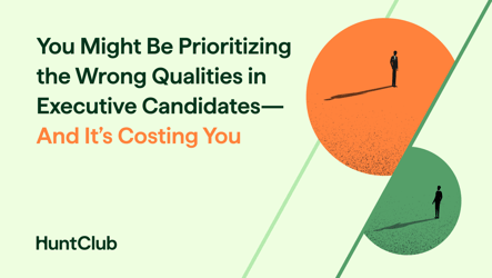 You Might Be Prioritizing the Wrong Qualities in Executive Candidates—And It’s Costing You